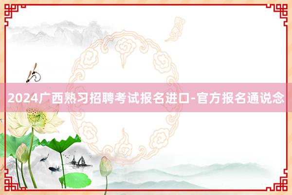 2024广西熟习招聘考试报名进口-官方报名通说念