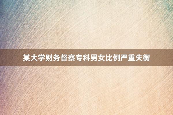 某大学财务督察专科男女比例严重失衡