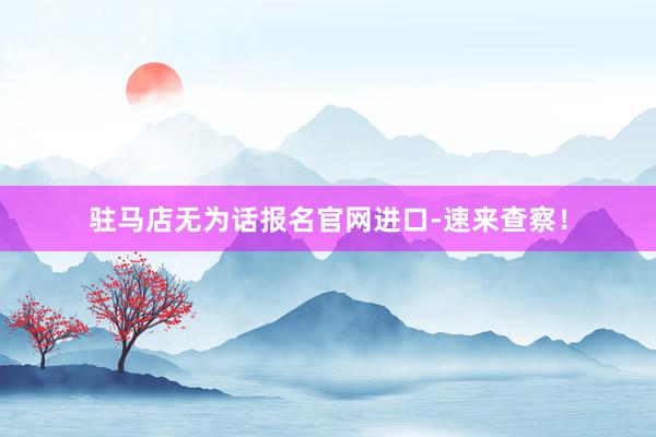 驻马店无为话报名官网进口-速来查察！