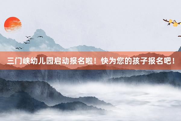 三门峡幼儿园启动报名啦！快为您的孩子报名吧！