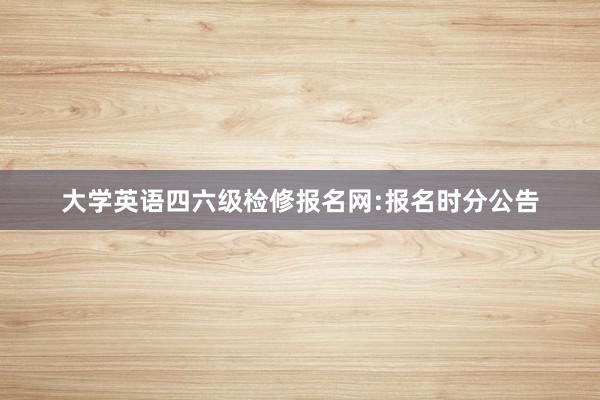 大学英语四六级检修报名网:报名时分公告