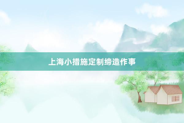 上海小措施定制缔造作事