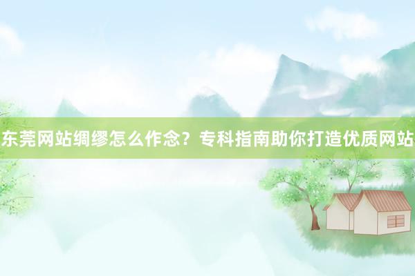 东莞网站绸缪怎么作念？专科指南助你打造优质网站