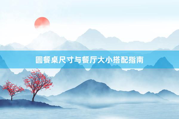 圆餐桌尺寸与餐厅大小搭配指南