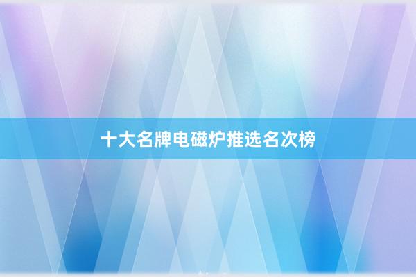 十大名牌电磁炉推选名次榜