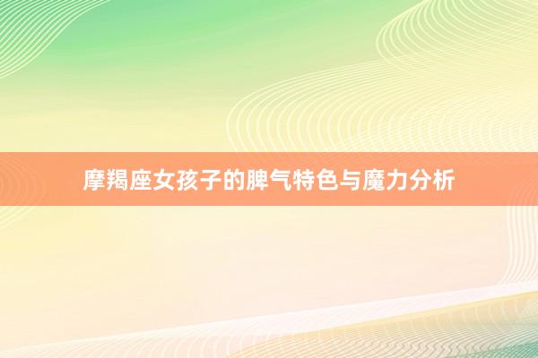 摩羯座女孩子的脾气特色与魔力分析