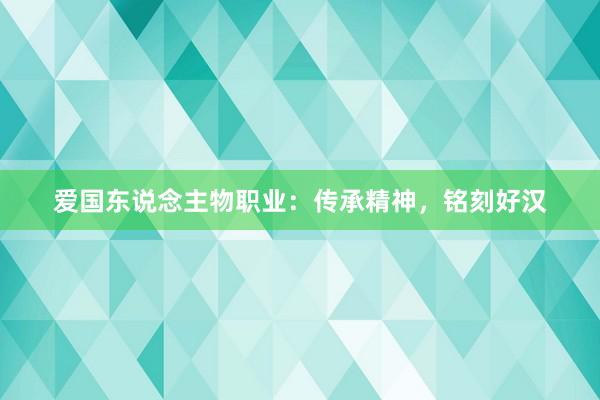 爱国东说念主物职业：传承精神，铭刻好汉
