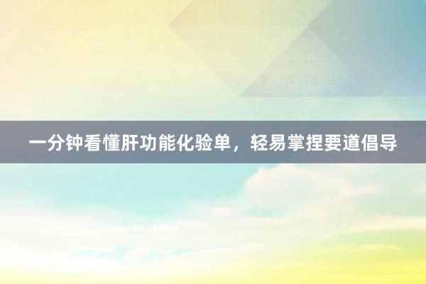一分钟看懂肝功能化验单，轻易掌捏要道倡导