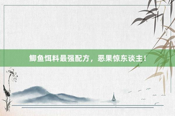 鲫鱼饵料最强配方，恶果惊东谈主！