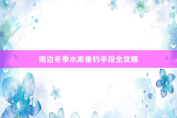 南边冬季水库垂钓手段全攻略