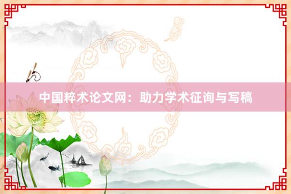 中国粹术论文网：助力学术征询与写稿
